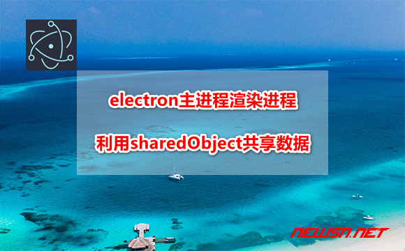 苏南大叔：electron主进程渲染进程，如何利用sharedObject共享数据？ - electron-shared-object