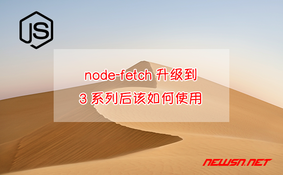 苏南大叔：nodejs代码，node-fetch升级到3/4系列后，该如何使用？ - node-fetch-2-hero
