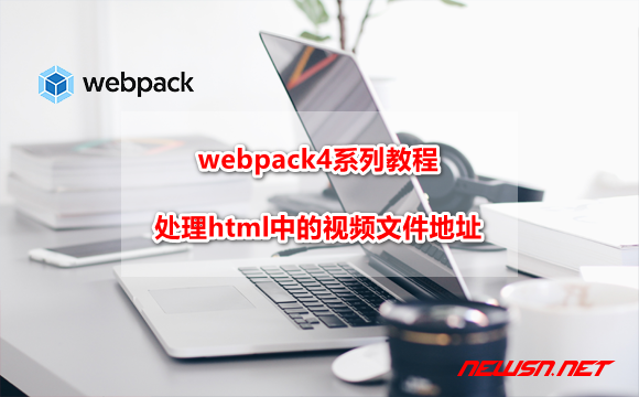 苏南大叔：webpack4系列教程，如何处理html中的视频文件地址？ - webpack-video