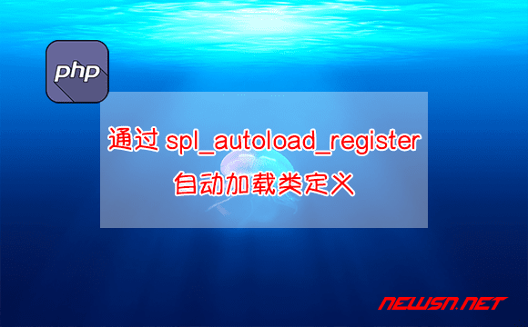 苏南大叔：php如何通过spl_autoload_register自动加载类定义? - spl_autoload_register