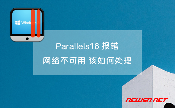 苏南大叔：Parallels16报错网络不可用，该如何处理？ - parallels-network-issue