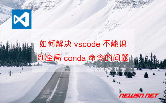 苏南大叔：win系统，如何解决vscode不能识别全局conda命令的问题？ - conda-path
