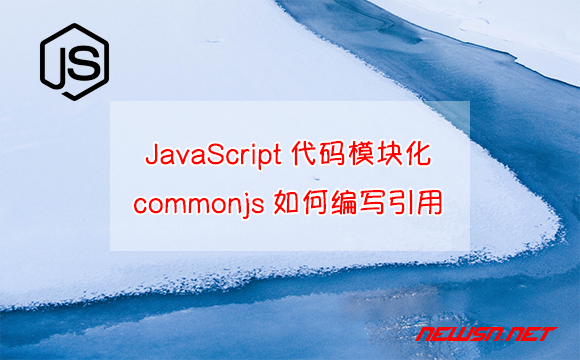 苏南大叔：JavaScript代码模块化，commonjs如何编写并引用？ - commonjs