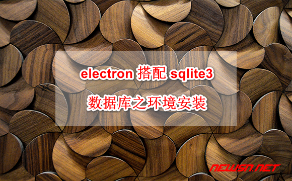 苏南大叔：electron 搭配 sqlite3 数据库之环境安装 - electron-sqlite3