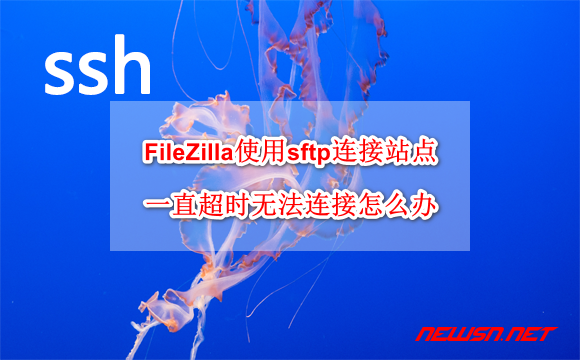 苏南大叔：FileZilla使用sftp连接站点，一直超时无法连接怎么办？ - filezilla_ssh-hero